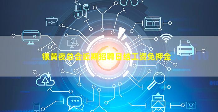 镶黄夜总会近期招聘日结工资免押金